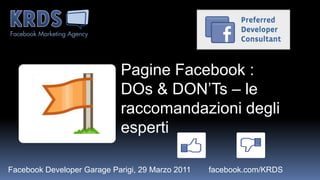 Pagine Facebook :
                             DOs & DON’Ts – le
                             raccomandazioni degli
                             esperti

Facebook Developer Garage Parigi, 29 Marzo 2011   facebook.com/KRDS
 