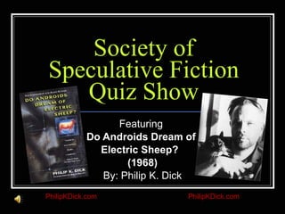 Society of Speculative Fiction Quiz Show Featuring  Do Androids Dream of  Electric Sheep?  (1968) By: Philip K. Dick PhilipKDick.com PhilipKDick.com 