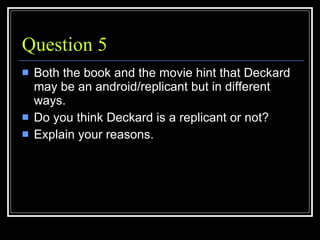 Question 5 <ul><li>Both the book and the movie hint that Deckard may be an android/replicant but in different ways. </li><...