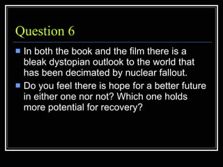 Question 6 <ul><li>In both the book and the film there is a bleak dystopian outlook to the world that has been decimated b...