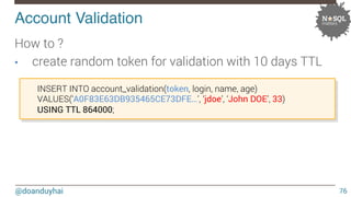 Account Validation! 
@doanduyhai 
76 
How to ? 
• create random token for validation with 10 days TTL 
INSERT INTO account...