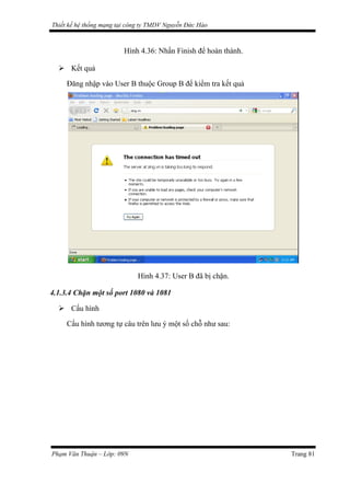 Thiết kế hệ thống mạng tại công ty TMDV Nguyễn Đức Hào
Hình 4.36: Nhấn Finish để hoàn thành.
 Kết quả
Đăng nhập vào User B thuộc Group B để kiểm tra kết quả
Hình 4.37: User B đã bị chặn.
4.1.3.4 Chặn một số port 1080 và 1081
 Cấu hình
Cấu hình tương tự câu trên lưu ý một số chỗ như sau:
Phạm Văn Thuận – Lớp: 09N Trang 81
 