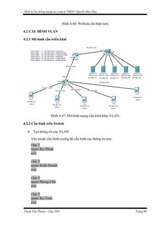 Thiết kế hệ thống mạng tại công ty TMDV Nguyễn Đức Hào
Hình 4.46: Website chỉ hiện text.
4.2 CẤU HÌNH VLAN
4.2.1 Mô hình cần triển khai
Hình 4.47: Mô hình mạng cần triển khai VLAN.
4.2.2 Cấu hình trên Switch
 Tạo thông tin các VLAN
Vào mode cấu hình config để cấu hình các thông tin sau:
vlan 2
name Ky-Thuat
exit
vlan 3
name Kinh-Doanh
exit
vlan 4
name Phong-Cho
exit
vlan 5
name Ke-Toan
exit
Phạm Văn Thuận – Lớp: 09N Trang 88
 