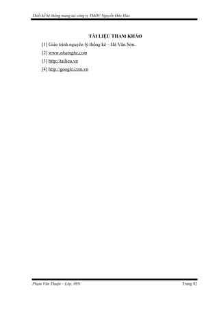 Thiết kế hệ thống mạng tại công ty TMDV Nguyễn Đức Hào
TÀI LIỆU THAM KHẢO
[1] Giáo trình nguyên lý thống kê – Hà Văn Sơn.
[2] www.nhatnghe.com
[3] http://tailieu.vn
[4] http://google.com.vn
Phạm Văn Thuận – Lớp: 09N Trang 92
 