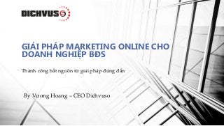 Thành công bắt nguồn từ giải pháp đúng đắn
GIẢI PHÁP MARKETING ONLINE CHO
DOANH NGHIỆP BĐS
By Vương Hoang – CEO Dichvuso
 