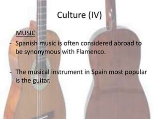 Culture (IV)
  MUSIC
- Spanish music is often considered abroad to
  be synonymous with Flamenco.

- The musical instrument in Spain most popular
  is the guitar.
 