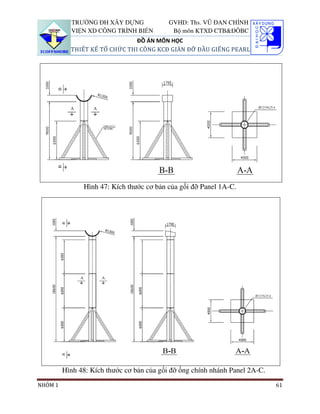 TRƯỜNG ĐH XÂY DỰNG              GVHD: Ths. VŨ ĐAN CHỈNH
           VIỆN XD CÔNG TRÌNH BIỂN          Bộ môn KTXD CTB&ĐÔBC
                               ĐỒ ÁN MÔN HỌC
           THIẾT KẾ TỔ CHỨC THI CÔNG KCĐ GIÀN ĐỠ ĐẦU GIẾNG PEARL




               Hình 47: Kích thước cơ bản của gối đỡ Panel 1A-C.




         Hình 48: Kích thước cơ bản của gối đỡ ống chính nhánh Panel 2A-C.
NHÓM 1                                                                       61
 