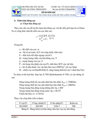 TRƯỜNG ĐH XÂY DỰNG                 GVHD: Ths. VŨ ĐAN CHỈNH
           VIỆN XD CÔNG TRÌNH BIỂN             Bộ môn KTXD CTB&ĐÔBC
                               ĐỒ ÁN MÔN HỌC
           THIẾT KẾ TỔ CHỨC THI CÔNG KCĐ GIÀN ĐỠ ĐẦU GIẾNG PEARL

   6. Tính toán đóng cọc
         a) Chọn búa đóng cọc
   Theo yêu cầu của đồ án thì chọn búa đóng cọc với độ chối giới hạn là e=10mm.
Ta có công thức tính độ chối của cọc như sau:
                                m.n.F .Q.H Q + 0.2q
                           e=             .
                                   P
                                P ( + nF ) Q + q
                                   m

  Trong đó:

         e – độ chối của cọc, m
         m – hệ số an toàn( =0.5 với công trình vĩnh cửu)
         F – diện tích tiết diện ngang cọc(m2).
         Q – trọng lượng chầy của búa đóng cọc, T
         q – trọng lượng của cọc, T
         P – tải trọng cho phép của cọc(T), tính theo SCT của vật liệu.
         n – hệ số phụ thuộc vào vật liệu làm cọc(=500T/m2 với cọc thép)
         H – chiều cao rơi búa(H=E/Q, E: năng lượng thiết kế của 1 nhát búa,Tm)

  Ta chọn sơ bộ loại búa thủy lực S-750( Hydrohammer S-750), có các thông số
sau:

         Năng lượng thiết kế của một nhát búa lớn nhất: Emax = 750KNm
         Năng lượng thiết kế của một nhát búa nhỏ nhất: Emin = 20KNm
         Trọng lượng búa đóng trong không khí: Qa = 80T
         Trọng lượng búa đóng trong nước: Qw = 66.5T
         Chiều dài búa: L= 13.823m

  Thay vào công thức trên ta được:

         P váy(T)     P ống chính(T)     P cho phép(T)         Kiểm tra
         282.0589        269.995             3194.7              TM
           Bảng16 : Bảng kiểm tra khả năng chịu lực của cọc khi đóng.


NHÓM 1                                                                        92
 