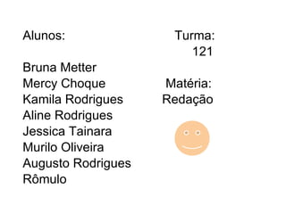 Alunos:  Turma: 121 Bruna Metter  Mercy Choque  Matéria: Kamila Rodrigues  Redação Aline Rodrigues  Jessica Tainara  Murilo Oliveira Augusto Rodrigues Rômulo  