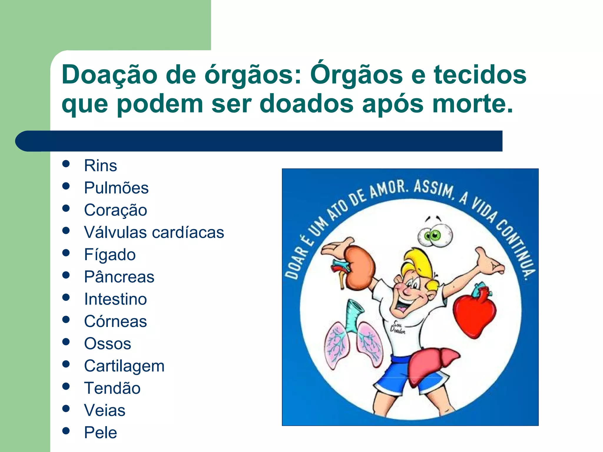 Doação de órgãos: Órgãos e tecidos
que podem ser doados após morte.
Rins
Pulmões
Coração
Válvulas cardíacas
Fígado
Pâncreas
Intestino
Córneas
Ossos
Cartilagem
Tendão
Veias
Pele