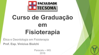 Curso de Graduação
em
Fisioterapia
Ética e Deontologia em Fisioterapia
Prof. Esp. Vinicius Biulchi
Paracatu – MG
2016
 