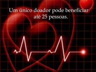 Um único doador pode beneficiar
         até 25 pessoas.
 