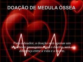 Para o doador, a doação será apenas um
incômodo passageiro. Para o doente, será a
      diferença entre a vida e a morte.
 