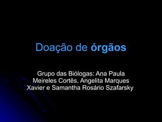 Doação de  órgãos Grupo das Biólogas: Ana Paula Meireles Cortês, Angelita Marques Xavier e Samantha Rosário Szafarsky  