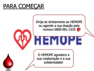 PARA COMEÇAR
Dirija-se diretamente ao HEMOPE
ou agende a sua doação pelo
número 0800-081-1535
O HEMOPE agradece a
sua colaboração e a sua
solidariedade!
 