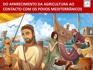 DO APARECIMENTO DA AGRICULTURA AO
CONTACTO COM OS POVOS MEDITERRÂNICOS
 