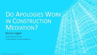 DO APOLOGIES WORK
IN CONSTRUCTION
MEDIATION?
Burns Logan
Corporate Counsel: Jacobs
Private Mediation: www.burnslogan.com
© 2018 Burns Logan (www.burnslogan.com)
 