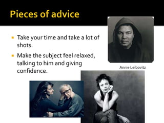    Take your time and take a lot of
    shots.
   Make the subject feel relaxed,
    talking to him and giving
                                       Annie Leibovitz
    confidence.
 