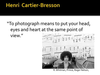 “To photograph means to put your head,
  eyes and heart at the same point of
  view.”




                     R. Whitman, Prince, Roger Nelson,
 