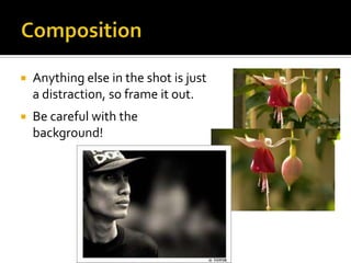    Anything else in the shot is just
    a distraction, so frame it out.
   Be careful with the
    background!
 