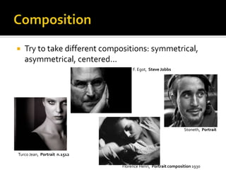   Try to take different compositions: symmetrical,
    asymmetrical, centered…
                                    F. Egot, Steve Jobbs




                                                               Stoneth, Portrait




Turco Jean, Portrait n.1512

                               Florence Henri, Portrait composition 1930
 