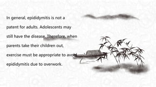 In general, epididymitis is not a
patent for adults. Adolescents may
still have the disease. Therefore, when
parents take their children out,
exercise must be appropriate to avoid
epididymitis due to overwork.
 