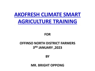 AKOFRESH CLIMATE SMART
AGRICULTURE TRAINING
FOR
OFFINSO NORTH DISTRICT FARMERS
3RD JANUARY ,2023
BY
MR. BRIGHT OPPONG
 