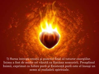 7 ) Sursa întregii creaţii şi punctul final al tuturor energiilor.   Inima a fost de multe ori văzută ca fântâna nemuririi. Preaplinul  Inimii, exprimat ca Iubire pură şi Existenţă pură este el însuşi un  semn al realizăr i i  spirituale. 