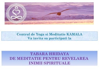 TABARA HRIDAYA DE MEDITATIE PENTRU REVELAREA  INIMII SPIRITUALE Centrul de Yoga si Meditatie KAMALA Va invita sa participati la 