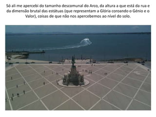 Só ali me apercebi do tamanho descomunal do Arco, da altura a que está da rua e
da dimensão brutal das estátuas (que representam a Glória coroando o Génio e o
           Valor), coisas de que não nos apercebemos ao nível do solo.
 