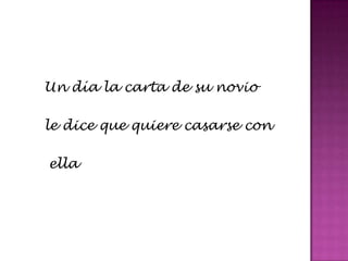 Un día la carta de su novio

le dice que quiere casarse con

ella
 