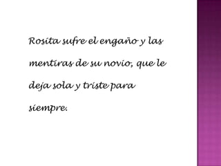 Rosita sufre el engaño y las
mentiras de su novio, que le
deja sola y triste para
siempre.