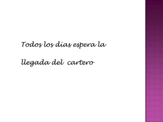 Todos los días espera la

llegada del cartero
 