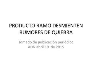 PRODUCTO RAMO DESMIENTEN
RUMORES DE QUIEBRA
Tomado de publicación periódico
ADN abril 19 de 2015
 