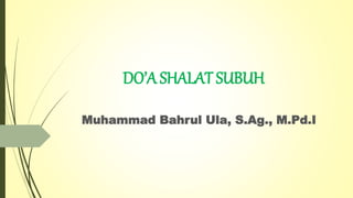 DO’A SHALAT SUBUH
Muhammad Bahrul Ula, S.Ag., M.Pd.I
 