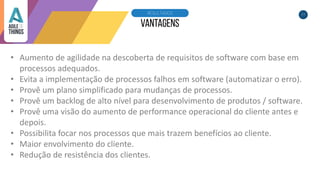 24RESULTADOS
• Aumento de agilidade na descoberta de requisitos de software com base em
processos adequados.
• Evita a implementação de processos falhos em software (automatizar o erro).
• Provê um plano simplificado para mudanças de processos.
• Provê um backlog de alto nível para desenvolvimento de produtos / software.
• Provê uma visão do aumento de performance operacional do cliente antes e
depois.
• Possibilita focar nos processos que mais trazem benefícios ao cliente.
• Maior envolvimento do cliente.
• Redução de resistência dos clientes.
 