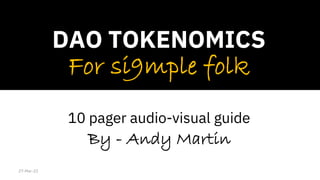 Source, Andy Martin
For si9mple folk
DAO TOKENOMICS
By - Andy Martin
10 pager audio-visual guide
27-Mar-22
 
