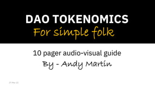 Source, Andy Martin
For simple folk
DAO TOKENOMICS
By - Andy Martin
10 pager audio-visual guide
27-Mar-22
 