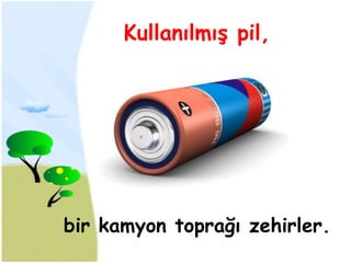 Kullanılmış pil,




bir kamyon toprağı zehirler.
 