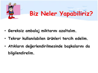 Biz Neler Yapabiliriz?

• Gereksiz ambalaj miktarını azaltalım.

• Tekrar kullanılabilen ürünleri tercih edelim.

• Atıkların değerlendirilmesinde başkalarını da
  bilgilendirelim.
 