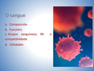 O sangue
a. Composición
b. Funcións
c. Grupos sanguíneos, Rh e
compatibilidade
d. Utilidades
 