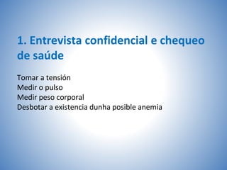 1. Entrevista confidencial e chequeo
de saúde
Tomar a tensión
Medir o pulso
Medir peso corporal
Desbotar a existencia dunha posible anemia
 