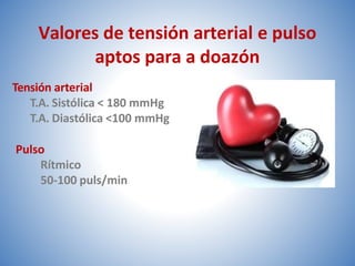 Tensión arterial
T.A. Sistólica < 180 mmHg
T.A. Diastólica <100 mmHg
Pulso
Rítmico
50-100 puls/min
Valores de tensión arterial e pulso
aptos para a doazón
 
