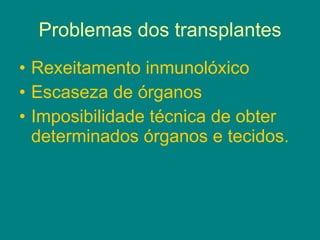 Problemas dos transplantes Rexeitamento inmunolóxico Escaseza de órganos Imposibilidade técnica de obter determinados órganos e tecidos. 