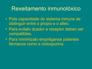 Rexeitamento inmunolóxico Pola capacidade do sistema inmune de distinguir entre o propio e o alleo. Para evitalo doador e receptor deben ser compatibles. Para minimizalo empréganse potentes fármacos como a ciclosporina. 