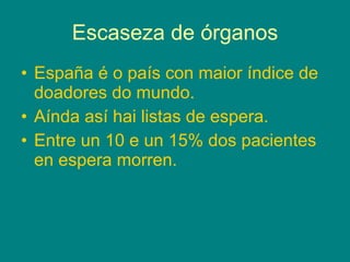 Escaseza de órganos España é o país con maior índice de doadores do mundo. Aínda así hai listas de espera. Entre un 10 e un 15% dos pacientes en espera morren. 