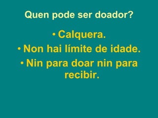 Quen pode ser doador? Calquera. Non hai límite de idade. Nin para doar nin para recibir. 