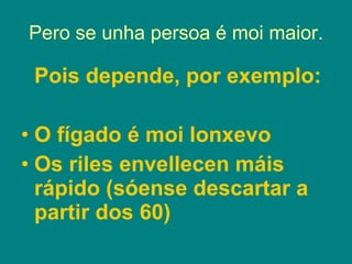 Pero se unha persoa é moi maior. Pois depende, por exemplo: O fígado é moi lonxevo Os riles envellecen máis rápido (sóense descartar a partir dos 60) 