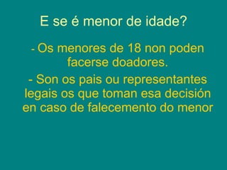 E se é menor de idade? -  Os menores de 18 non poden facerse doadores. - Son os pais ou representantes legais os que toman esa decisión en caso de falecemento do menor 