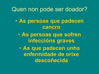 Quen non pode ser doador? As persoas que padecen cancro As persoas que sofren infeccións graves As que padecen unha enfermidade de orixe descoñecida 